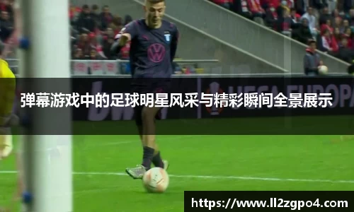 弹幕游戏中的足球明星风采与精彩瞬间全景展示