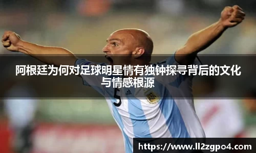 阿根廷为何对足球明星情有独钟探寻背后的文化与情感根源