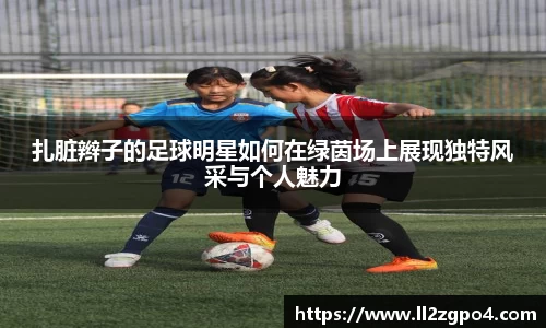 扎脏辫子的足球明星如何在绿茵场上展现独特风采与个人魅力